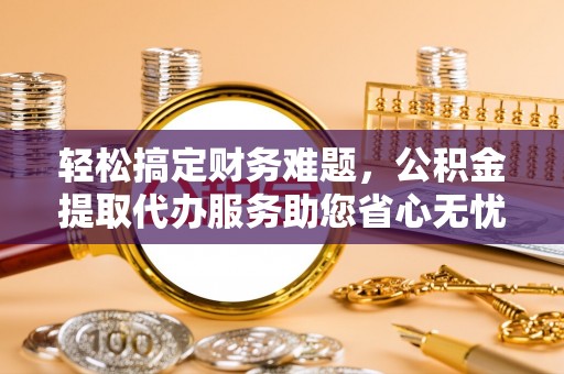 洪洞轻松搞定财务难题，公积金提取代办服务助您省心无忧