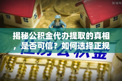 洪洞揭秘公积金代办提取的真相，是否可信？如何选择正规服务？