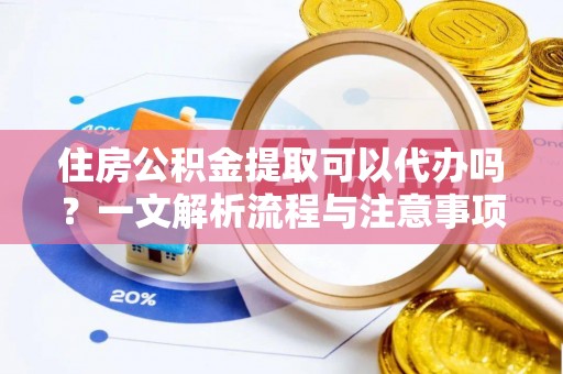 洪洞住房公积金提取可以代办吗？一文解析流程与注意事项