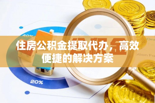 洪洞住房公积金提取代办，高效便捷的解决方案