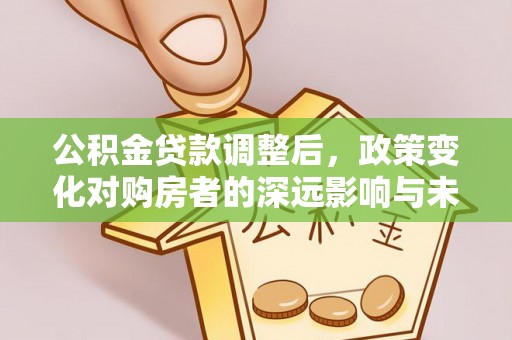 洪洞公积金贷款调整后，政策变化对购房者的深远影响与未来趋势分析