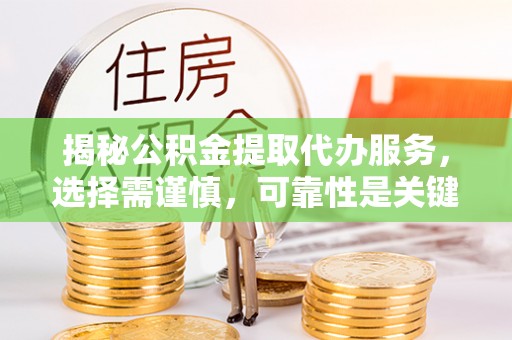 洪洞揭秘公积金提取代办服务，选择需谨慎，可靠性是关键
