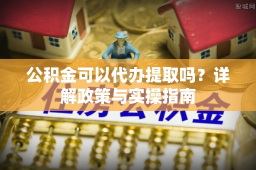 洪洞公积金可以代办提取吗？详解政策与实操指南