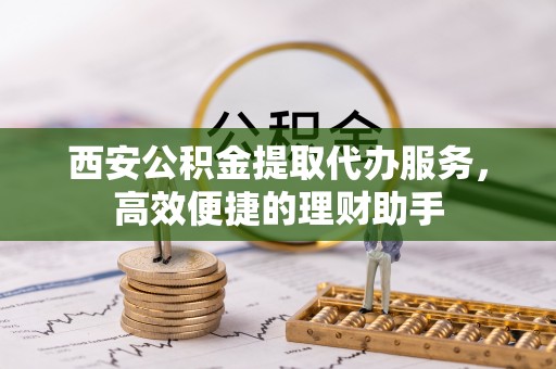 洪洞西安公积金提取代办服务，高效便捷的理财助手