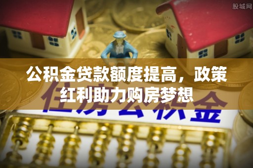 洪洞公积金贷款额度提高，政策红利助力购房梦想