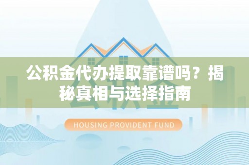 洪洞公积金代办提取靠谱吗？揭秘真相与选择指南