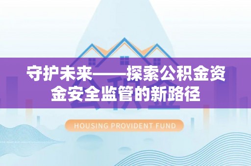 洪洞守护未来——探索公积金资金安全监管的新路径