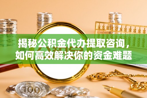 洪洞揭秘公积金代办提取咨询，如何高效解决你的资金难题