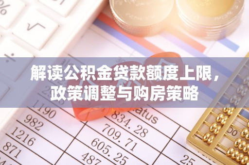 洪洞解读公积金贷款额度上限，政策调整与购房策略