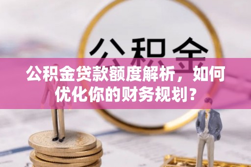 洪洞公积金贷款额度解析，如何优化你的财务规划？