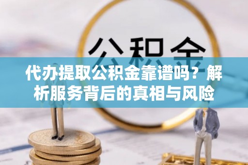 洪洞代办提取公积金靠谱吗？解析服务背后的真相与风险