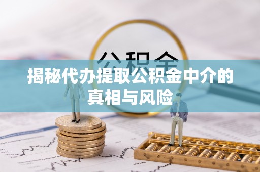 洪洞揭秘代办提取公积金中介的真相与风险