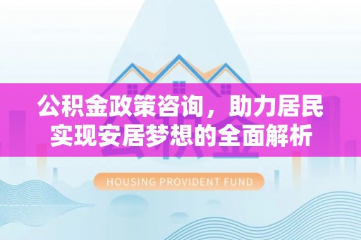 洪洞公积金政策咨询，助力居民实现安居梦想的全面解析