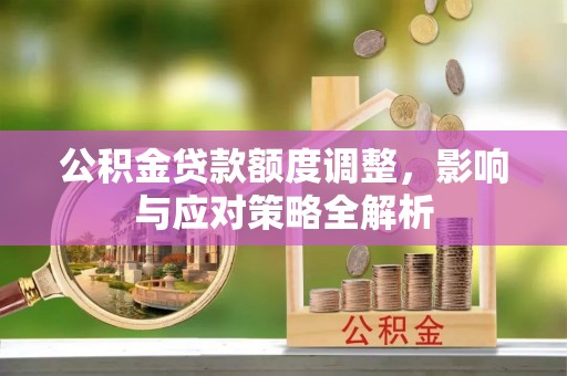 洪洞公积金贷款额度调整，影响与应对策略全解析