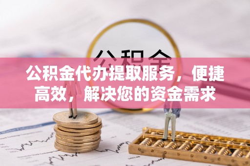 洪洞公积金代办提取服务，便捷高效，解决您的资金需求