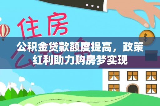 洪洞公积金贷款额度提高，政策红利助力购房梦实现
