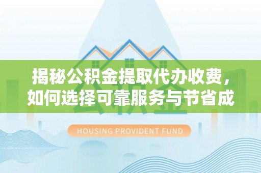 洪洞揭秘公积金提取代办收费，如何选择可靠服务与节省成本？