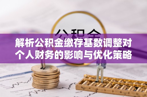 洪洞解析公积金缴存基数调整对个人财务的影响与优化策略