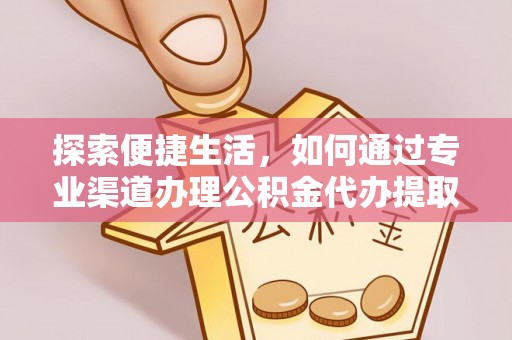 洪洞探索便捷生活，如何通过专业渠道办理公积金代办提取业务