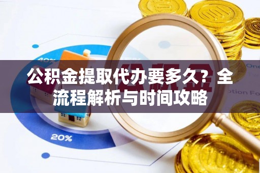 洪洞公积金提取代办要多久？全流程解析与时间攻略