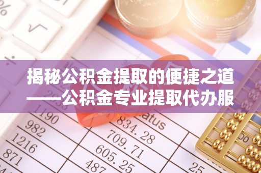 洪洞揭秘公积金提取的便捷之道——公积金专业提取代办服务解析