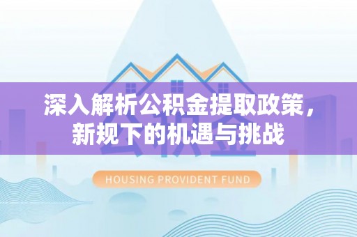 洪洞深入解析公积金提取政策，新规下的机遇与挑战