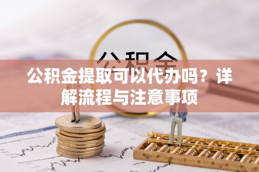 洪洞公积金提取可以代办吗？详解流程与注意事项