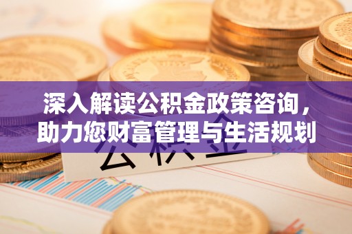 洪洞深入解读公积金政策咨询，助力您财富管理与生活规划
