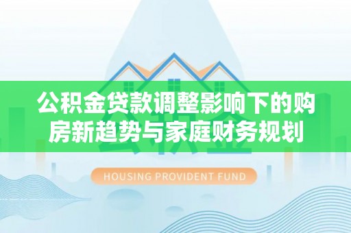 洪洞公积金贷款调整影响下的购房新趋势与家庭财务规划