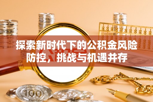 洪洞探索新时代下的公积金风险防控，挑战与机遇并存