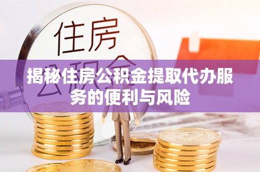 洪洞揭秘住房公积金提取代办服务的便利与风险