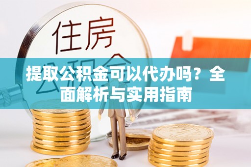 洪洞提取公积金可以代办吗？全面解析与实用指南