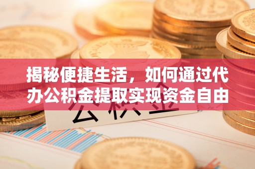 洪洞揭秘便捷生活，如何通过代办公积金提取实现资金自由