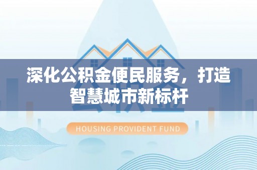 洪洞深化公积金便民服务，打造智慧城市新标杆