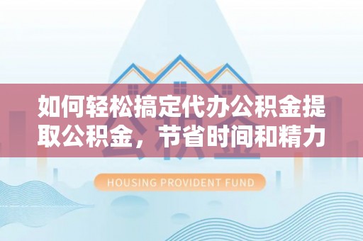 洪洞如何轻松搞定代办公积金提取公积金，节省时间和精力的秘密武器