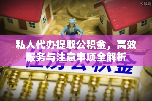 洪洞私人代办提取公积金，高效服务与注意事项全解析