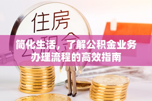 洪洞简化生活，了解公积金业务办理流程的高效指南