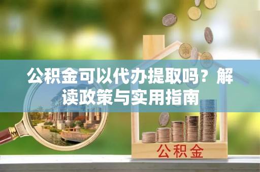 洪洞公积金可以代办提取吗？解读政策与实用指南
