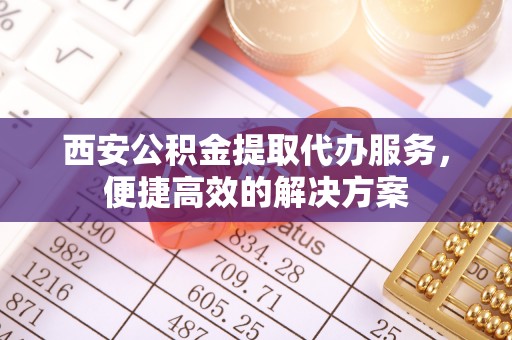 洪洞西安公积金提取代办服务，便捷高效的解决方案