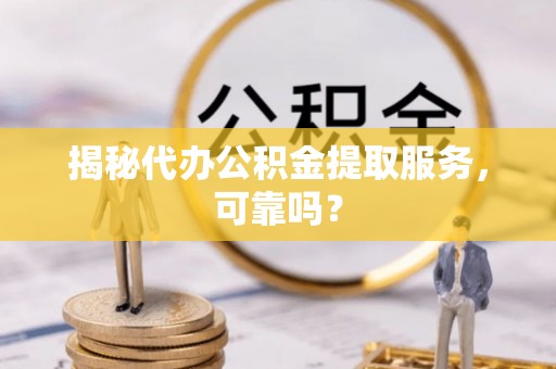 洪洞揭秘代办公积金提取服务，可靠吗？