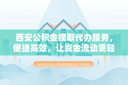 洪洞西安公积金提取代办服务，便捷高效，让资金流动更轻松