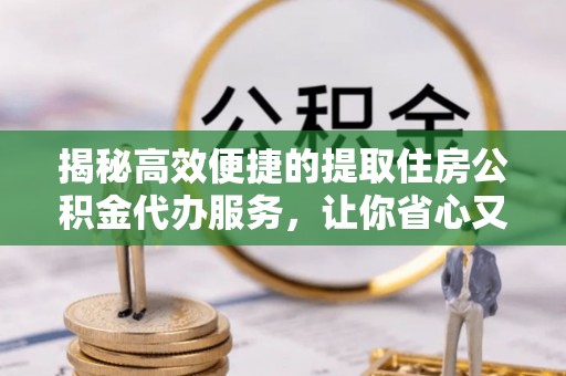 洪洞揭秘高效便捷的提取住房公积金代办服务，让你省心又省力