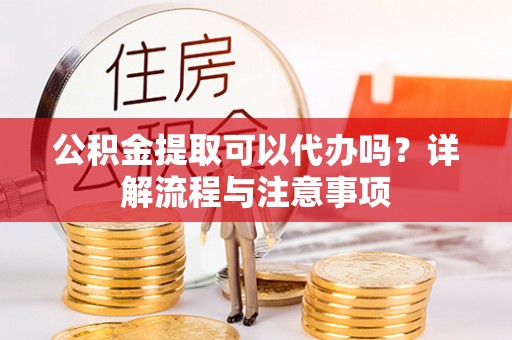洪洞公积金提取可以代办吗？详解流程与注意事项