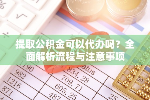洪洞提取公积金可以代办吗？全面解析流程与注意事项