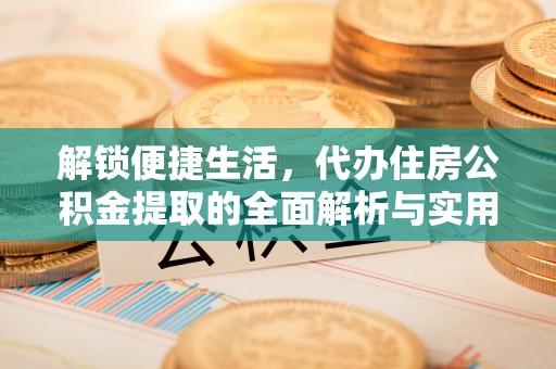 洪洞解锁便捷生活，代办住房公积金提取的全面解析与实用指南