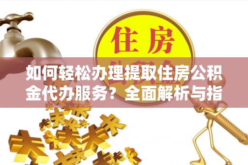 洪洞如何轻松办理提取住房公积金代办服务？全面解析与指南