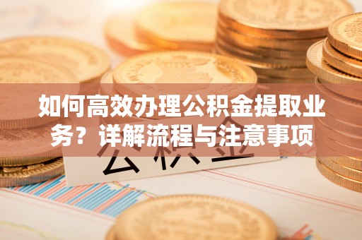 洪洞如何高效办理公积金提取业务？详解流程与注意事项