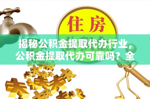 洪洞揭秘公积金提取代办行业，公积金提取代办可靠吗？全面解析与风险规避