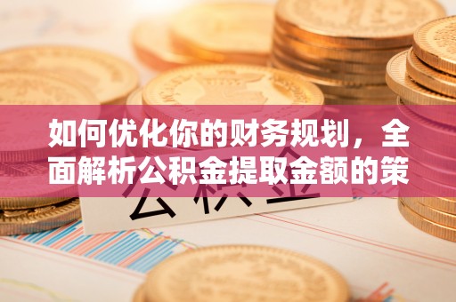 洪洞如何优化你的财务规划，全面解析公积金提取金额的策略与技巧