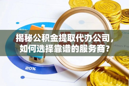 洪洞揭秘公积金提取代办公司，如何选择靠谱的服务商？
